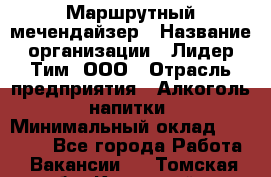 Маршрутный мечендайзер › Название организации ­ Лидер Тим, ООО › Отрасль предприятия ­ Алкоголь, напитки › Минимальный оклад ­ 26 000 - Все города Работа » Вакансии   . Томская обл.,Кедровый г.